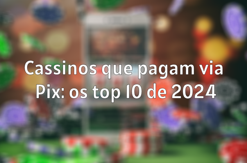  Cassinos que pagam via Pix: os 10 melhores de 2024